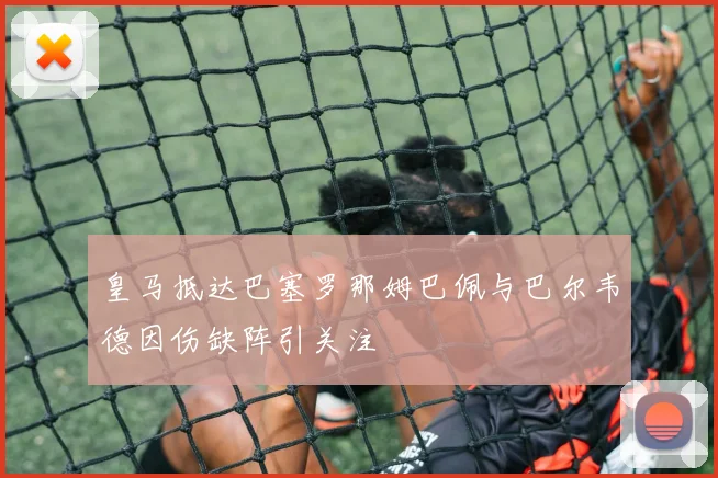 皇马抵达巴塞罗那姆巴佩与巴尔韦德因伤缺阵引关注