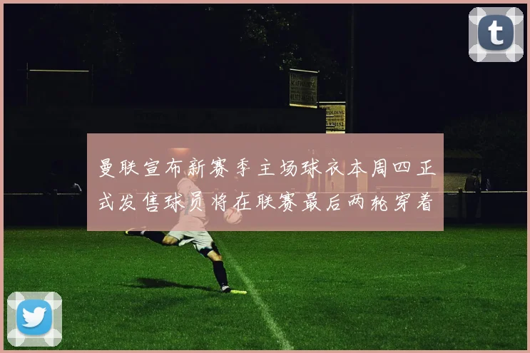 曼联宣布新赛季主场球衣本周四正式发售球员将在联赛最后两轮穿着上阵
