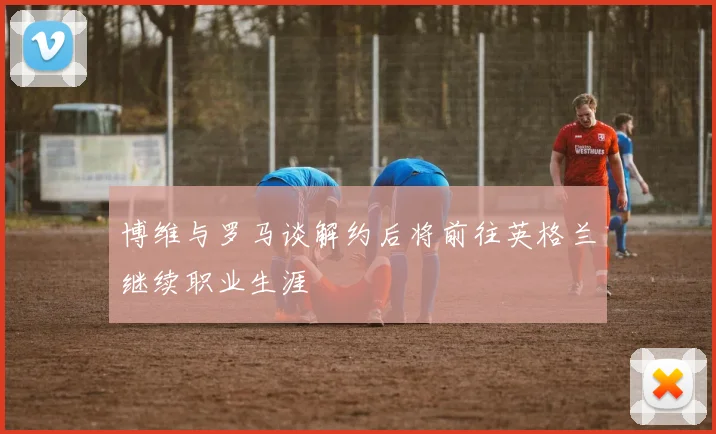 博维与罗马谈解约后将前往英格兰继续职业生涯