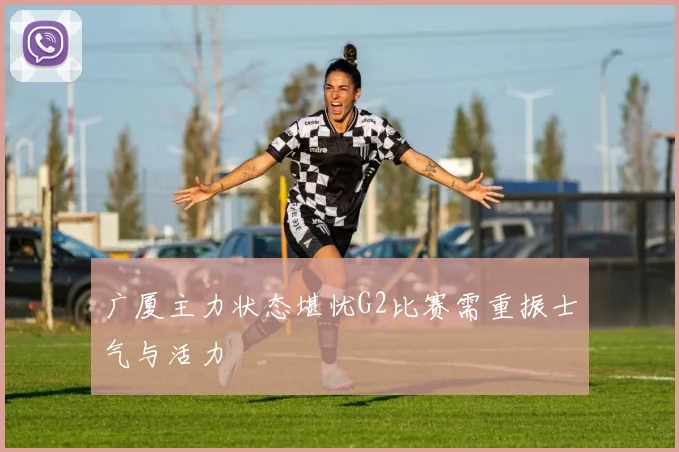 广厦主力状态堪忧G2比赛需重振士气与活力